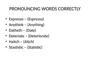 PRONOUNCING WORDS CORRECTLY
• Expresso – (Espresso)
• Anythink – (Anything)
• Datheth – (Date)
• Deteriate – (Deteriorate)
• Haitch – (Aitch)
• Stastistic – (Statistic)
 