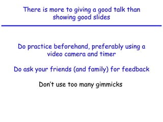 There is more to giving a good talk than
showing good slides
Do practice beforehand, preferably using a
video camera and timer
Do ask your friends (and family) for feedback
Don’t use too many gimmicks
 
