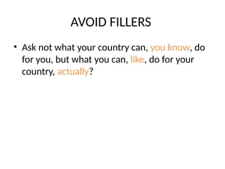 AVOID FILLERS
• Ask not what your country can, you know, do
for you, but what you can, like, do for your
country, actually?
 