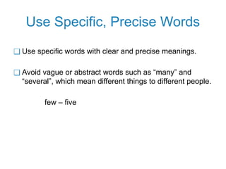 Use Specific, Precise Words
❑ Use specific words with clear and precise meanings.
❑ Avoid vague or abstract words such as “many” and
“several”, which mean different things to different people.
few – five
 