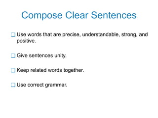 Compose Clear Sentences
❑ Use words that are precise, understandable, strong, and
positive.
❑ Give sentences unity.
❑ Keep related words together.
❑ Use correct grammar.
 