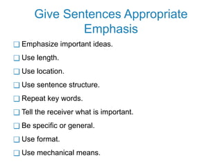Give Sentences Appropriate
Emphasis
❑ Emphasize important ideas.
❑ Use length.
❑ Use location.
❑ Use sentence structure.
❑ Repeat key words.
❑ Tell the receiver what is important.
❑ Be specific or general.
❑ Use format.
❑ Use mechanical means.
 