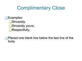 Complimentary Close
❑Examples:
❑Sincerely,
❑Sincerely yours,
❑Respectfully,
❑Placed one blank line below the last line of the
body
 