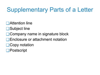 Supplementary Parts of a Letter
❑Attention line
❑Subject line
❑Company name in signature block
❑Enclosure or attachment notation
❑Copy notation
❑Postscript
 