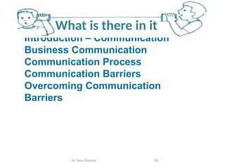 Introduction – Communication
Business Communication
Communication Process
Communication Barriers
Overcoming Communication
Barriers
What is there in it
Dr Tanu Sharma 58
 
