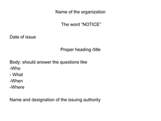Name of the organization
The word “NOTICE”
Date of issue
Proper heading /title
Body: should answer the questions like
-Who
- What
-When
-Where
Name and designation of the issuing authority
 