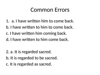 Common Errors
1. a. I have written him to come back.
b. I have written to him to come back.
c. I have written him coming back.
d. I have written to him come back.
2. a. It is regarded sacred.
b. It is regarded to be sacred.
c. It is regarded as sacred.
 