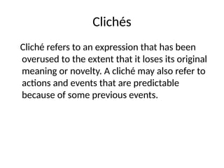 Clichés
Cliché refers to an expression that has been
overused to the extent that it loses its original
meaning or novelty. A cliché may also refer to
actions and events that are predictable
because of some previous events.
 