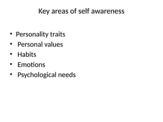Key areas of self awareness
• Personality traits
• Personal values
• Habits
• Emotions
• Psychological needs
 