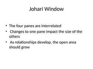 Johari Window
• The four panes are interrelated
• Changes to one pane impact the size of the
—
others
• As relationships develop, the open area
—
should grow
 