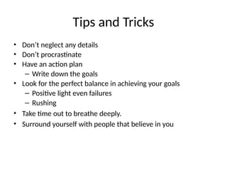 Tips and Tricks
• Don’t neglect any details
• Don’t procrastinate
• Have an action plan
– Write down the goals
• Look for the perfect balance in achieving your goals
– Positive light even failures
– Rushing
• Take time out to breathe deeply.
• Surround yourself with people that believe in you
 