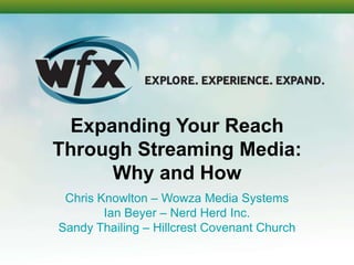Expanding Your Reach
Through Streaming Media:
     Why and How
 Chris Knowlton – Wowza Media Systems
        Ian Beyer – Nerd Herd Inc.
Sandy Thailing – Hillcrest Covenant Church
 