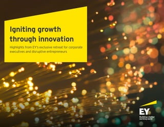 Highlights from EY’s exclusive retreat for corporate
executives and disruptive entrepreneurs
Igniting growth
through innovation
 