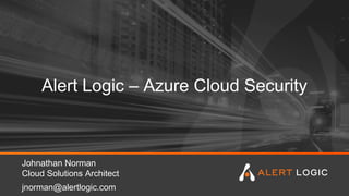Alert Logic – Azure Cloud Security
Johnathan Norman
Cloud Solutions Architect
jnorman@alertlogic.com
 
