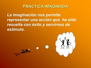 PRÁCTICA IMAGINADA
La imaginación nos permite
representar una acción que ha sido
resuelta con éxito y servirnos de
estímul...