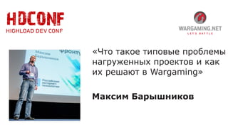 HHDDCCOONNFF 
«Что такое типовые проблемы 
нагруженных проектов и как 
их решают в Wargaming» 
Максим Барышников 
 