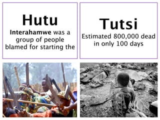 Hutu                      Tutsi
 Interahamwe was a
                          Estimated 800,000 dead
   group of people
                              in only 100 days
blamed for starting the
 