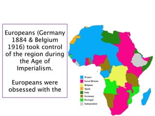 Europeans (Germany
  1884 & Belgium
 1916) took control
of the region during
     the Age of
    Imperialism.

  Europeans were
 obsessed with the
 