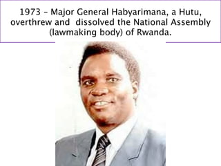1973 – Major General Habyarimana, a Hutu,
overthrew and dissolved the National Assembly
         (lawmaking body) of Rwanda.
 