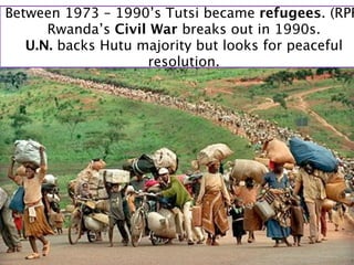 Between 1973 – 1990’s Tutsi became refugees. (RPF
      Rwanda’s Civil War breaks out in 1990s.
   U.N. backs Hutu majority but looks for peaceful
                    resolution.
 