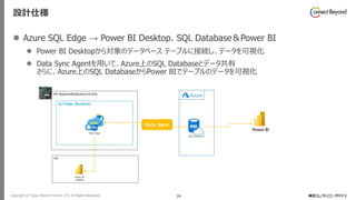 Copyright © Tokyo Electron Device LTD. All Rights Reserved. 26
設計仕様
⚫ Azure SQL Edge → Power BI Desktop、SQL Database＆Power BI
⚫ Power BI Desktopから対象のデータベース テーブルに接続し、データを可視化
⚫ Data Sync Agentを用いて、Azure上のSQL Databaseとデータ共有
さらに、Azure上のSQL DatabaseからPower BIでテーブルのデータを可視化
 