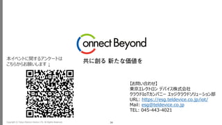Copyright © Tokyo Electron Device LTD. All Rights Reserved. 36
【お問い合わせ】
東京エレクトロン デバイス株式会社
クラウドIoTカンパニー エッジクラウドソリューション部
URL: https://esg.teldevice.co.jp/iot/
Mail: esg@teldevice.co.jp
TEL: 045-443-4021
本イベントに関するアンケートは
こちらからお願いします ↓
 