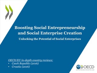 Boosting Social Entrepreneurship
and Social Enterprise Creation
Unlocking the Potential of Social Enterprises
OECD/EU in-depth country reviews:
• Czech Republic (2016)
• Croatia (2016)
 
