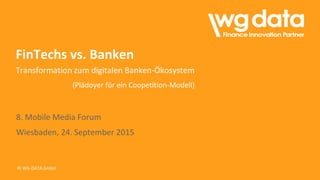 © WG-DATA GmbH
FinTechs vs. Banken
Transformation zum digitalen Banken-Ökosystem
(Plädoyer für ein Coopetition-Modell)
8. Mobile Media Forum
Wiesbaden, 24. September 2015
 