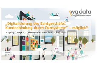 ©	WG-DATA	GmbH ©	WG-DATA	 GmbH
„Digitalisierung	des	Bankgeschäfts,	
Kundenbindung	durch	Ökosysteme“	– möglich?
Shaping Change	- Strukturwandel	in	der	Bankenindustrie
Weimar,
29.	April	2016
©	WG-DATA	 GmbH
 