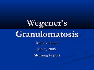 Wegener’sWegener’s
GranulomatosisGranulomatosis
Kelly MitchellKelly Mitchell
July 5, 2006July 5, 2006
Morning ReportMorning Report
 
