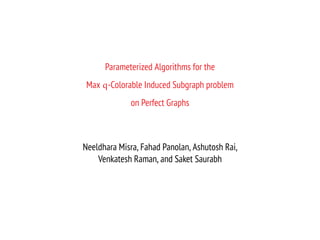 Parameterized Algorithms for the
Max q-Colorable Induced Subgraph problem
on Perfect Graphs
Neeldhara Misra, Fahad Panolan, Ashutosh Rai,
Venkatesh Raman, and Saket Saurabh
 