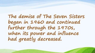 The demise of The Seven Sisters
began in 1960 and continued
further through the 1970s,
when its power and influence
had greatly decreased.
 