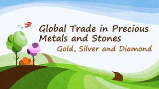 Global Trade in Precious
Metals and Stones
Gold, Silver and Diamond
 