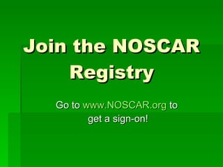Join the NOSCAR Registry Go to  www.NOSCAR.org  to  get a sign-on! 