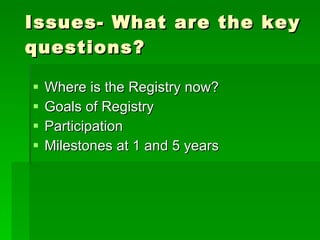 Issues- What are the key questions? Where is the Registry now? Goals of Registry Participation Milestones at 1 and 5 years 
