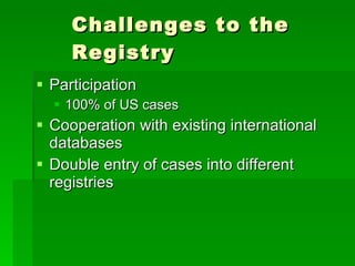 Challenges to the Registry Participation 100% of US cases Cooperation with existing international databases Double entry of cases into different registries 