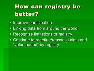 How can registry be better? Improve participation Linking data from around the world  Recognize limitations of registry Continue to redefine/reassess aims and “value added” by registry 