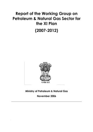 Report of the Working Group on
    Petroleum & Natural Gas Sector for
                the XI Plan
                  (2007-2012)




          Ministry of Petroleum & Natural Gas
                   November 2006





 