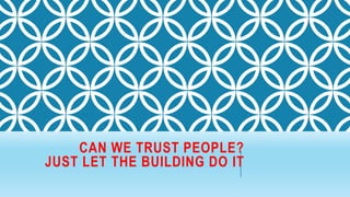 CAN WE TRUST PEOPLE?
JUST LET THE BUILDING DO IT
 