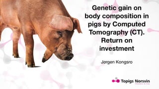 Genetic gain on 
body composition in 
pigs by Computed 
Tomography (CT). 
Return on 
investment 
Jørgen Kongsro 
 
