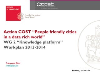 Action COST “People friendly cities
in a data rich world”
WG 2 “Knowledge platform”
Workplan 2013-2014

Francesco Rizzi
f.rizzi@sssup.it
Helsinki, 2014-01-09

 
