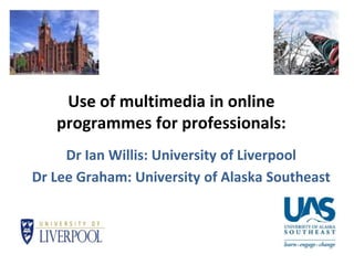 Use of multimedia in online
programmes for professionals:
Dr Ian Willis: University of Liverpool
Dr Lee Graham: University of Alaska Southeast
 