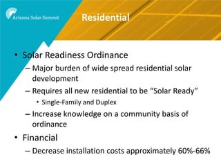 Residential


• Solar Readiness Ordinance
  – Major burden of wide spread residential solar
    development
  – Requires all new residential to be “Solar Ready”
     • Single-Family and Duplex
  – Increase knowledge on a community basis of
    ordinance
• Financial
  – Decrease installation costs approximately 60%-66%
 