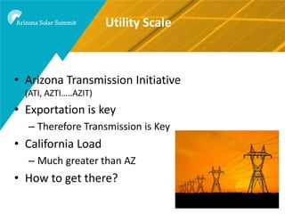 Utility Scale



• Arizona Transmission Initiative
  (ATI, AZTI…..AZIT)
• Exportation is key
  – Therefore Transmission is Key
• California Load
  – Much greater than AZ
• How to get there?
 