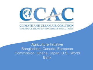 Agriculture Initiative
Bangladesh, Canada, European
Commission, Ghana, Japan, U.S., World
Bank
 