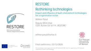 COST is supported by
The EU Framework Programme
Horizon 2020
This presentation is based upon work from COST Action RESTORE CA16114, supported by COST (European
Cooperation in Science and Technology).
Wilmer Pasut
RESTORE
Rethinking technologies
Final conference, 03/12/2020
Deputy WG4 chair
COST Action CA 16114 „RESTORE“
wilmer.pasut@unive.it
Impact and influence of built environment technologies
for a regenerative sector
 