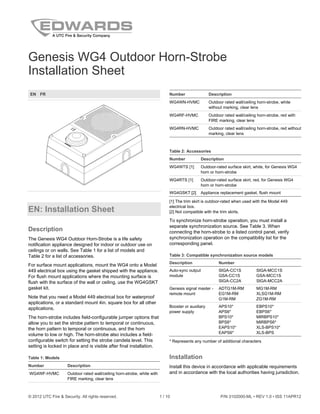 © 2012 UTC Fire & Security. All rights reserved. 1 / 10 P/N 3102000-ML • REV 1.0 • ISS 11APR12
Genesis WG4 Outdoor Horn-Strobe
Installation Sheet
EN FR
EN: Installation Sheet
Description
The Genesis WG4 Outdoor Horn-Strobe is a life safety
notification appliance designed for indoor or outdoor use on
ceilings or on walls. See Table 1 for a list of models and
Table 2 for a list of accessories.
For surface mount applications, mount the WG4 onto a Model
449 electrical box using the gasket shipped with the appliance.
For flush mount applications where the mounting surface is
flush with the surface of the wall or ceiling, use the WG4GSKT
gasket kit.
Note that you need a Model 449 electrical box for waterproof
applications, or a standard mount 4in. square box for all other
applications.
The horn-strobe includes field-configurable jumper options that
allow you to set the strobe pattern to temporal or continuous,
the horn pattern to temporal or continuous, and the horn
volume to low or high. The horn-strobe also includes a field-
configurable switch for setting the strobe candela level. This
setting is locked in place and is visible after final installation.
Table 1: Models
Number Description
WG4WF-HVMC Outdoor rated wall/ceiling horn-strobe, white with
FIRE marking, clear lens
Number Description
WG4WN-HVMC Outdoor rated wall/ceiling horn-strobe, white
without marking, clear lens
WG4RF-HVMC Outdoor rated wall/ceiling horn-strobe, red with
FIRE marking, clear lens
WG4RN-HVMC Outdoor rated wall/ceiling horn-strobe, red without
marking, clear lens
Table 2: Accessories
Number Description
WG4WTS [1] Outdoor-rated surface skirt, white, for Genesis WG4
horn or horn-strobe
WG4RTS [1] Outdoor-rated surface skirt, red, for Genesis WG4
horn or horn-strobe
WG4GSKT [2] Appliance replacement gasket, flush mount
[1] The trim skirt is outdoor-rated when used with the Model 449
electrical box.
[2] Not compatible with the trim skirts.
To synchronize horn-strobe operation, you must install a
separate synchronization source. See Table 3. When
connecting the horn-strobe to a listed control panel, verify
synchronization operation on the compatibility list for the
corresponding panel.
Table 3: Compatible synchronization source models
Description Number
Auto-sync output
module
SIGA-CC1S SIGA-MCC1S
GSA-CC1S GSA-MCC1S
SIGA-CC2A SIGA-MCC2A
Genesis signal master -
remote mount
ADTG1M-RM MG1M-RM
EG1M-RM XLSG1M-RM
G1M-RM ZG1M-RM
Booster or auxiliary
power supply
APS10* EBPS10*
APS6* EBPS6*
BPS10* MIRBPS10*
BPS6* MIRBPS6*
EAPS10* XLS-BPS10*
EAPS6* XLS-BPS
* Represents any number of additional characters
Installation
Install this device in accordance with applicable requirements
and in accordance with the local authorities having jurisdiction.
 
