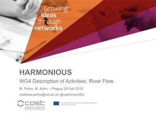 HARMONIOUS
WG4 Description of Activities: River Flow
M. Perks, M. Kohv – Prague 28 Feb 2019
matthew.perks@ncl.ac.uk @catchmentSci
 