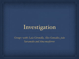 Investigation
Group 7 with: Laia Gironella, Àlex González, joâo
Sarsanedes andAina masferrer.
 