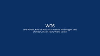 WG6
Jane Winters, Karin de Wild, Susan Aasman, Niels Brügger, Sally
Chambers, Sharon Healy, Valérie Schäfer
 